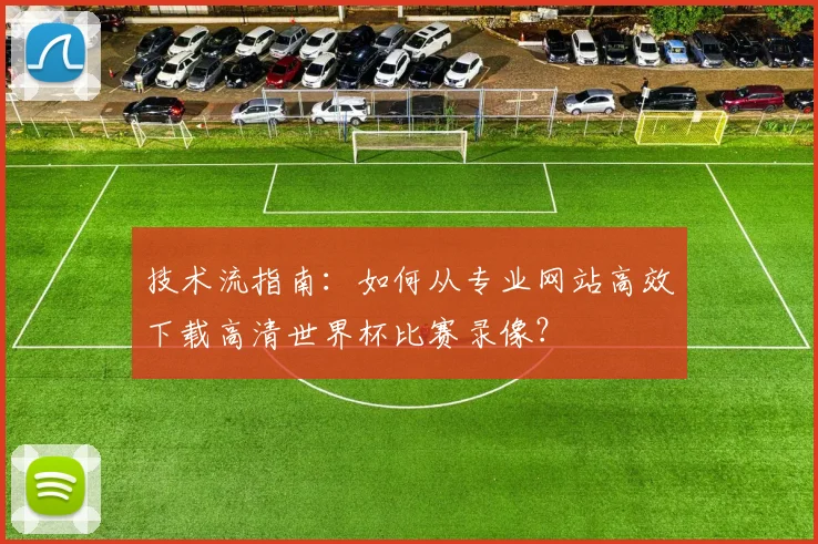 技术流指南：如何从专业网站高效下载高清世界杯比赛录像？