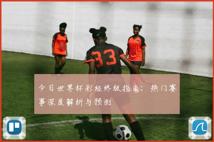 今日世界杯彩经终极指南：热门赛事深度解析与预测