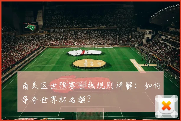 南美区世预赛出线规则详解：如何争夺世界杯名额？