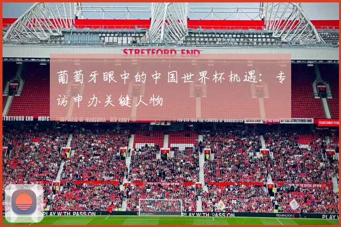 葡萄牙眼中的中国世界杯机遇：专访申办关键人物