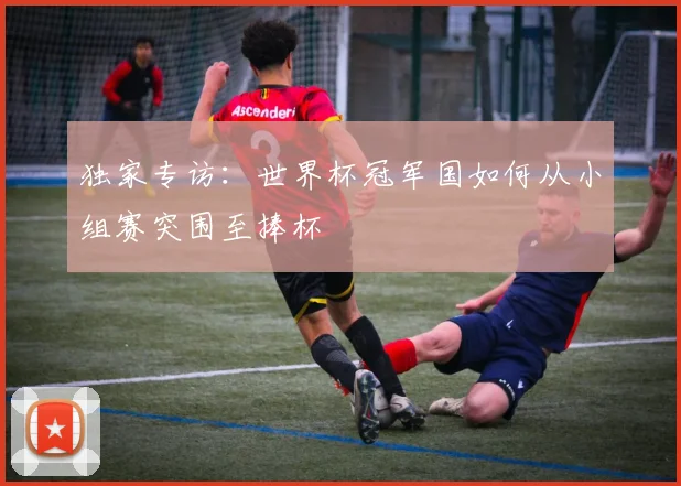 独家专访：世界杯冠军国如何从小组赛突围至捧杯