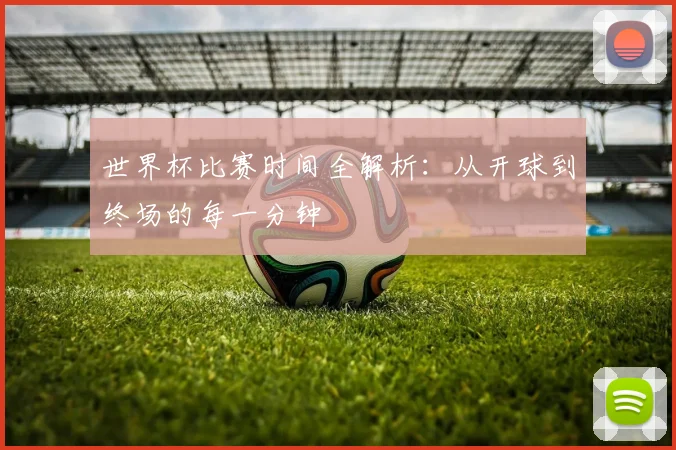 世界杯比赛时间全解析：从开球到终场的每一分钟